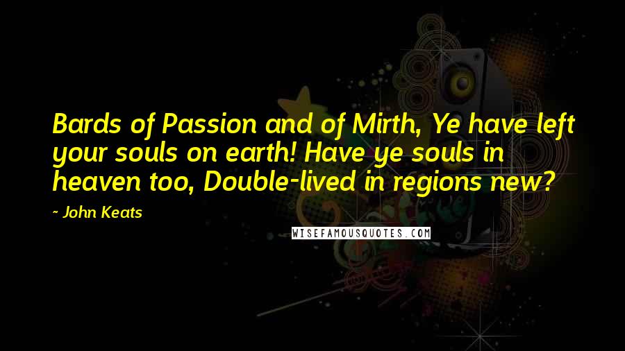 John Keats Quotes: Bards of Passion and of Mirth, Ye have left your souls on earth! Have ye souls in heaven too, Double-lived in regions new?