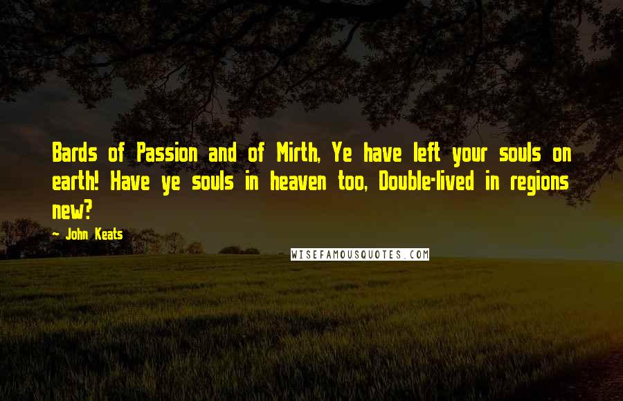 John Keats Quotes: Bards of Passion and of Mirth, Ye have left your souls on earth! Have ye souls in heaven too, Double-lived in regions new?