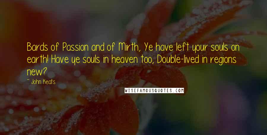 John Keats Quotes: Bards of Passion and of Mirth, Ye have left your souls on earth! Have ye souls in heaven too, Double-lived in regions new?