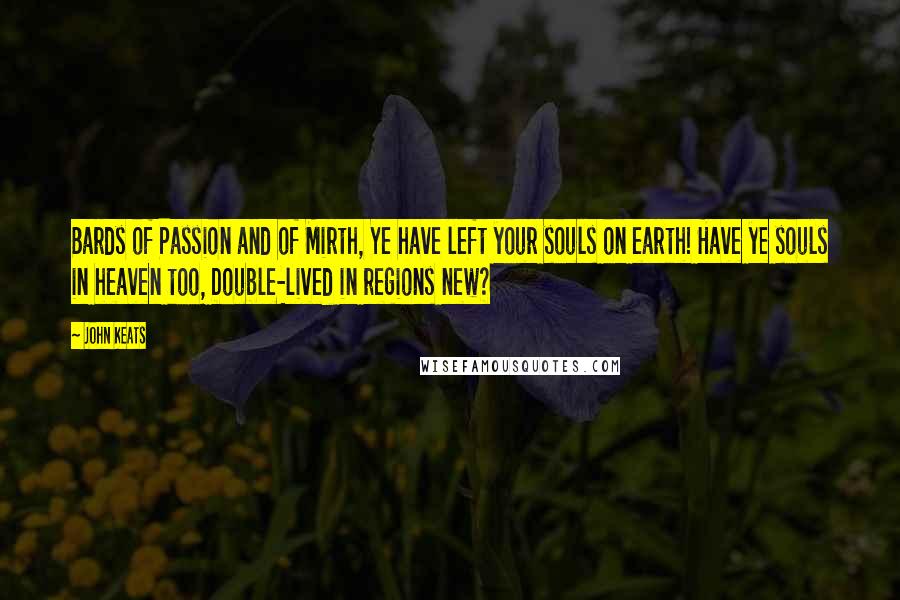 John Keats Quotes: Bards of Passion and of Mirth, Ye have left your souls on earth! Have ye souls in heaven too, Double-lived in regions new?