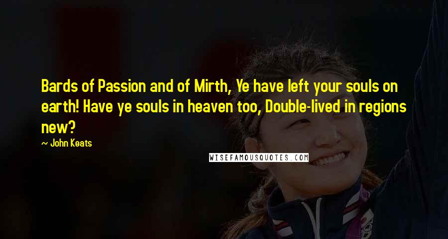 John Keats Quotes: Bards of Passion and of Mirth, Ye have left your souls on earth! Have ye souls in heaven too, Double-lived in regions new?