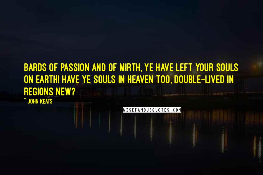 John Keats Quotes: Bards of Passion and of Mirth, Ye have left your souls on earth! Have ye souls in heaven too, Double-lived in regions new?