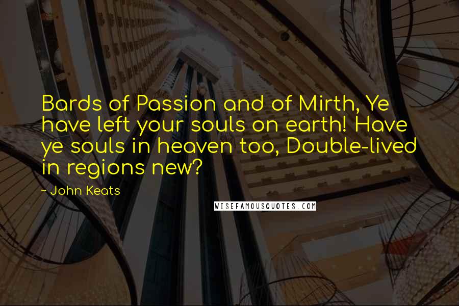 John Keats Quotes: Bards of Passion and of Mirth, Ye have left your souls on earth! Have ye souls in heaven too, Double-lived in regions new?