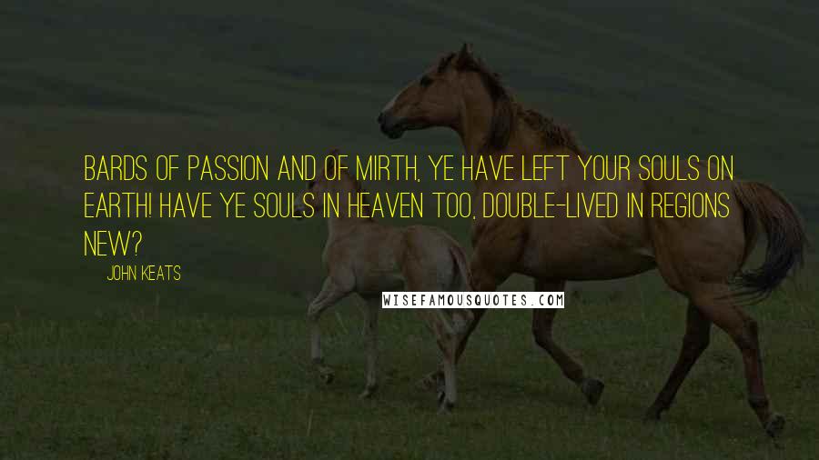 John Keats Quotes: Bards of Passion and of Mirth, Ye have left your souls on earth! Have ye souls in heaven too, Double-lived in regions new?