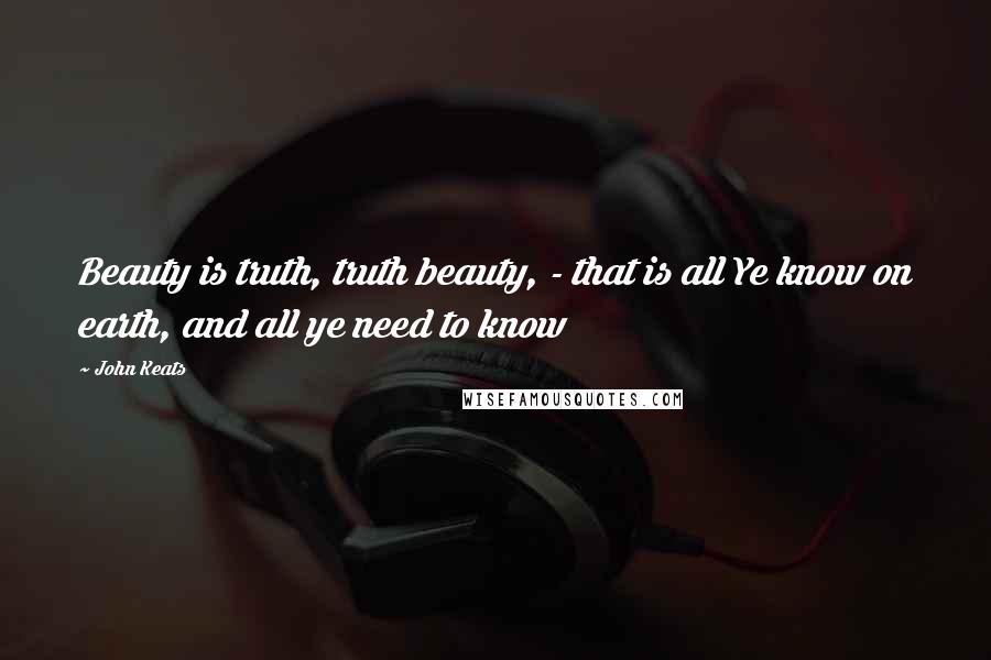 John Keats Quotes: Beauty is truth, truth beauty, - that is all Ye know on earth, and all ye need to know