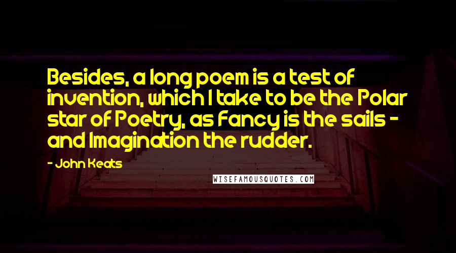 John Keats Quotes: Besides, a long poem is a test of invention, which I take to be the Polar star of Poetry, as Fancy is the sails - and Imagination the rudder.