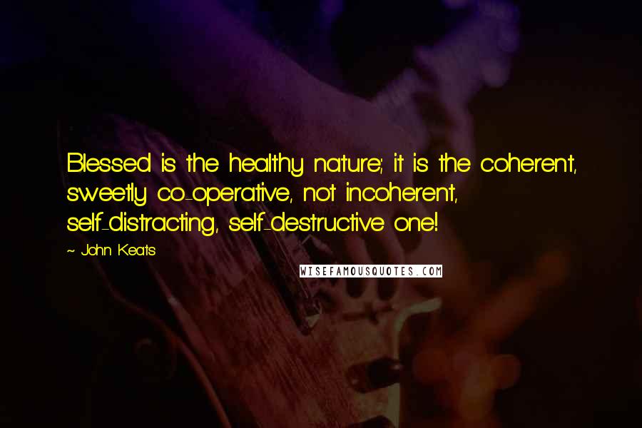 John Keats Quotes: Blessed is the healthy nature; it is the coherent, sweetly co-operative, not incoherent, self-distracting, self-destructive one!