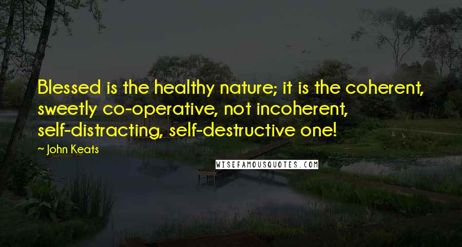 John Keats Quotes: Blessed is the healthy nature; it is the coherent, sweetly co-operative, not incoherent, self-distracting, self-destructive one!