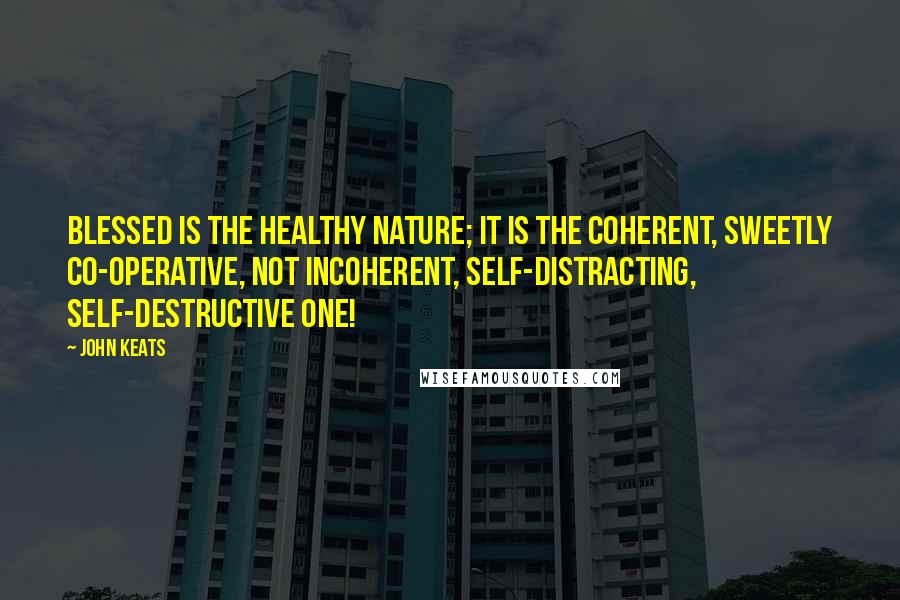 John Keats Quotes: Blessed is the healthy nature; it is the coherent, sweetly co-operative, not incoherent, self-distracting, self-destructive one!