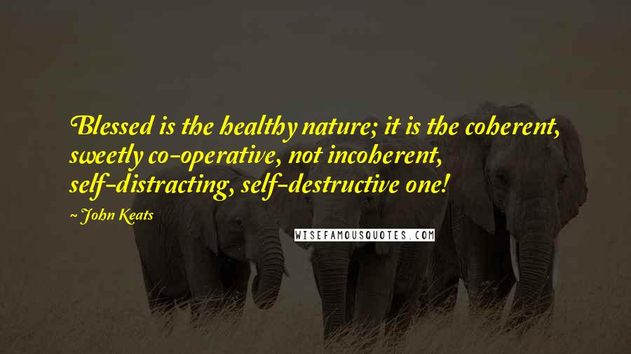 John Keats Quotes: Blessed is the healthy nature; it is the coherent, sweetly co-operative, not incoherent, self-distracting, self-destructive one!