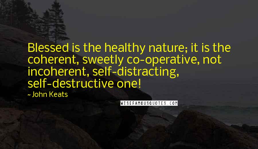 John Keats Quotes: Blessed is the healthy nature; it is the coherent, sweetly co-operative, not incoherent, self-distracting, self-destructive one!