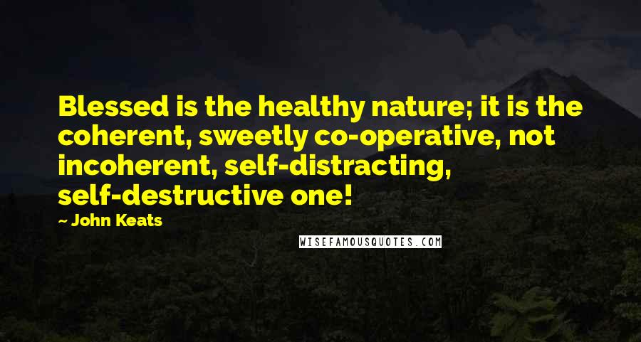 John Keats Quotes: Blessed is the healthy nature; it is the coherent, sweetly co-operative, not incoherent, self-distracting, self-destructive one!