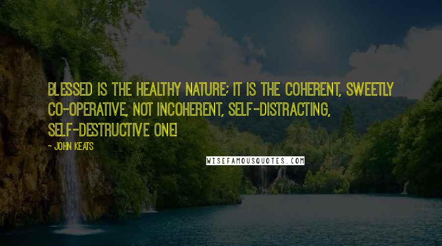 John Keats Quotes: Blessed is the healthy nature; it is the coherent, sweetly co-operative, not incoherent, self-distracting, self-destructive one!