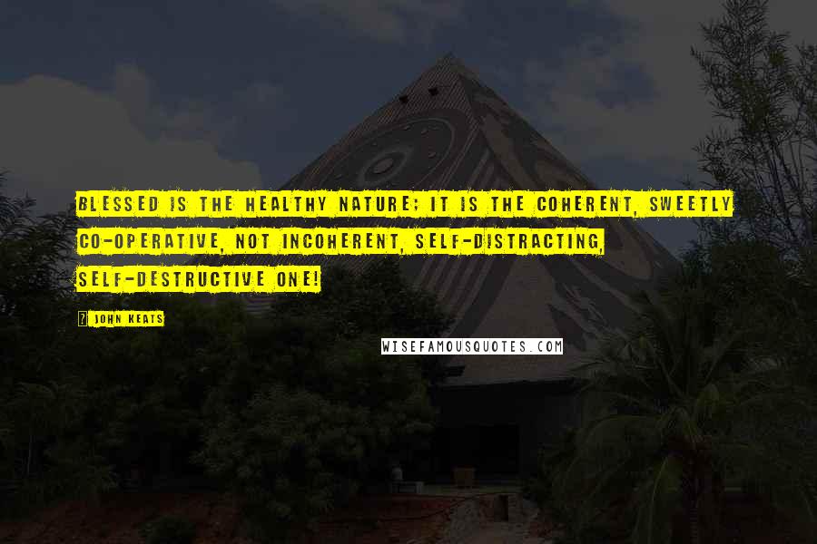 John Keats Quotes: Blessed is the healthy nature; it is the coherent, sweetly co-operative, not incoherent, self-distracting, self-destructive one!