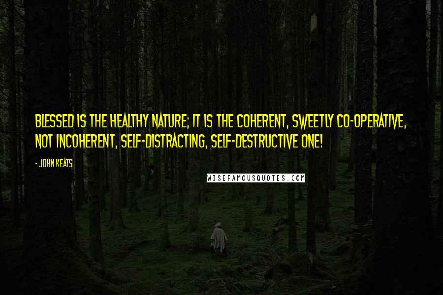 John Keats Quotes: Blessed is the healthy nature; it is the coherent, sweetly co-operative, not incoherent, self-distracting, self-destructive one!