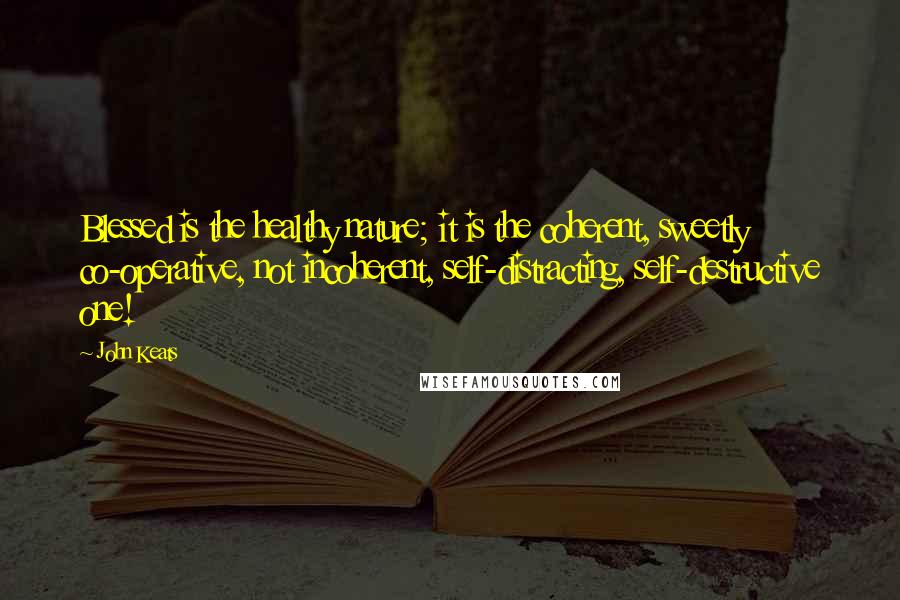 John Keats Quotes: Blessed is the healthy nature; it is the coherent, sweetly co-operative, not incoherent, self-distracting, self-destructive one!