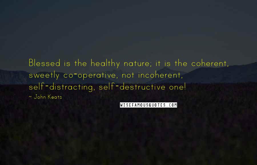 John Keats Quotes: Blessed is the healthy nature; it is the coherent, sweetly co-operative, not incoherent, self-distracting, self-destructive one!