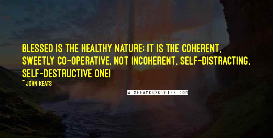 John Keats Quotes: Blessed is the healthy nature; it is the coherent, sweetly co-operative, not incoherent, self-distracting, self-destructive one!