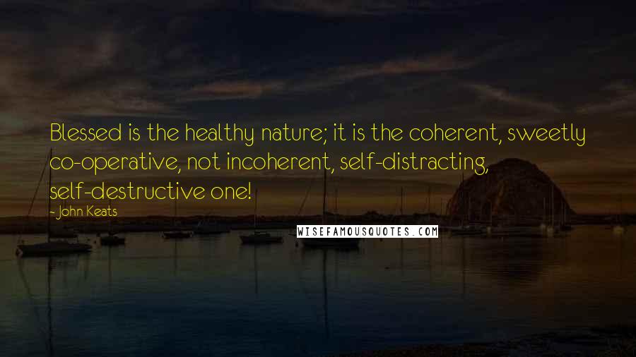 John Keats Quotes: Blessed is the healthy nature; it is the coherent, sweetly co-operative, not incoherent, self-distracting, self-destructive one!
