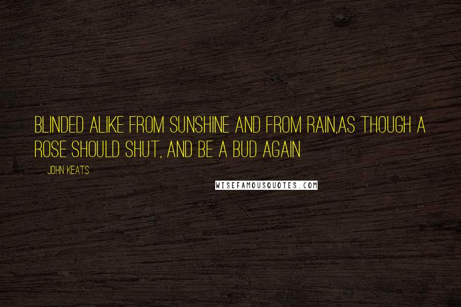 John Keats Quotes: Blinded alike from sunshine and from rain,As though a rose should shut, and be a bud again