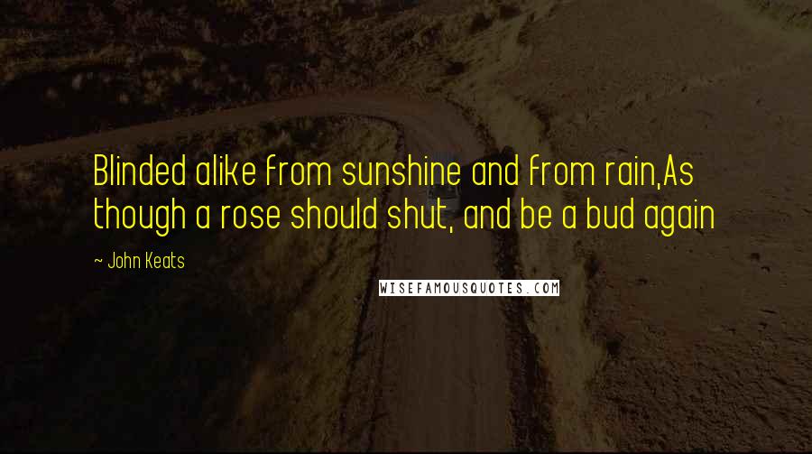 John Keats Quotes: Blinded alike from sunshine and from rain,As though a rose should shut, and be a bud again