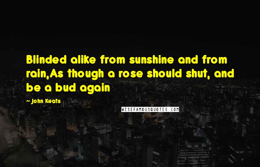 John Keats Quotes: Blinded alike from sunshine and from rain,As though a rose should shut, and be a bud again