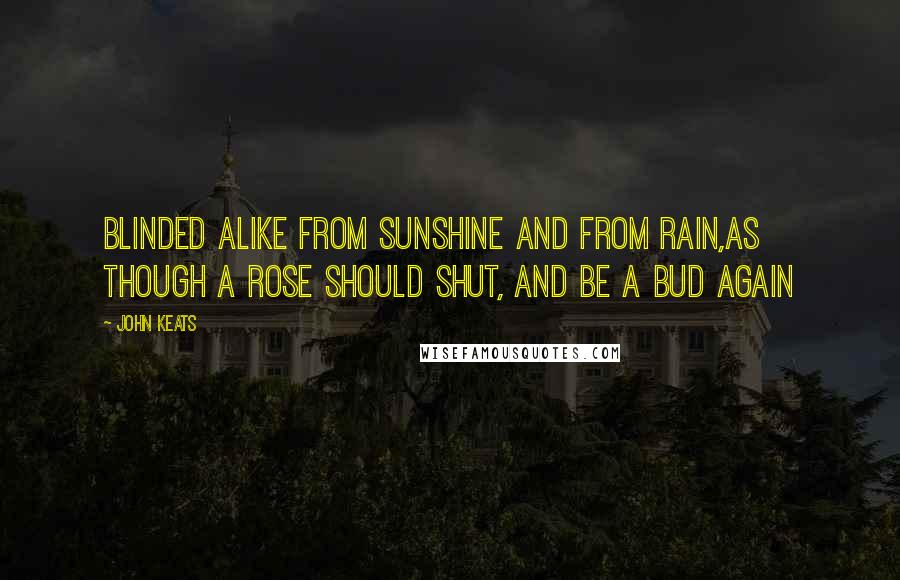 John Keats Quotes: Blinded alike from sunshine and from rain,As though a rose should shut, and be a bud again