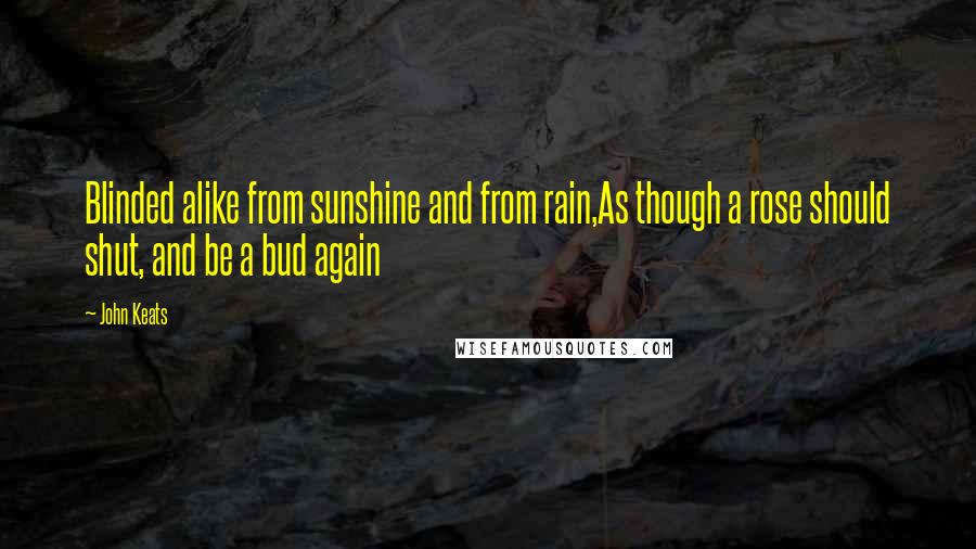 John Keats Quotes: Blinded alike from sunshine and from rain,As though a rose should shut, and be a bud again