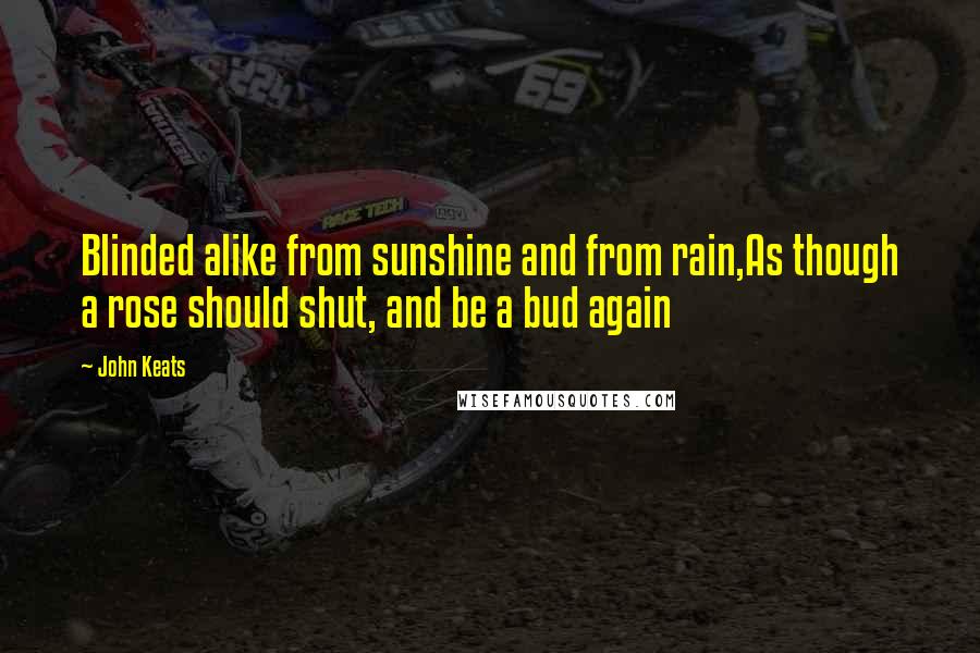 John Keats Quotes: Blinded alike from sunshine and from rain,As though a rose should shut, and be a bud again