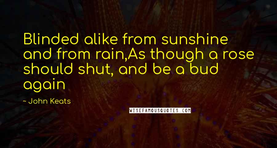 John Keats Quotes: Blinded alike from sunshine and from rain,As though a rose should shut, and be a bud again
