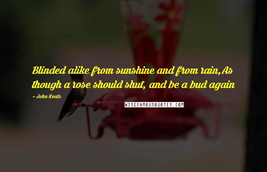 John Keats Quotes: Blinded alike from sunshine and from rain,As though a rose should shut, and be a bud again
