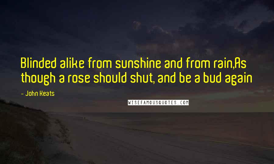 John Keats Quotes: Blinded alike from sunshine and from rain,As though a rose should shut, and be a bud again