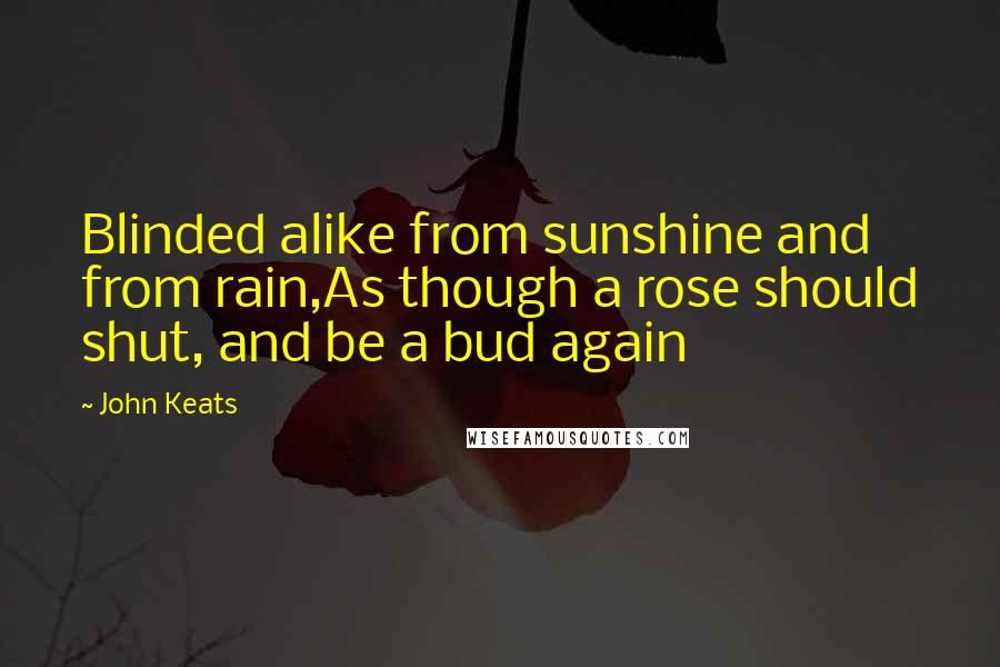 John Keats Quotes: Blinded alike from sunshine and from rain,As though a rose should shut, and be a bud again