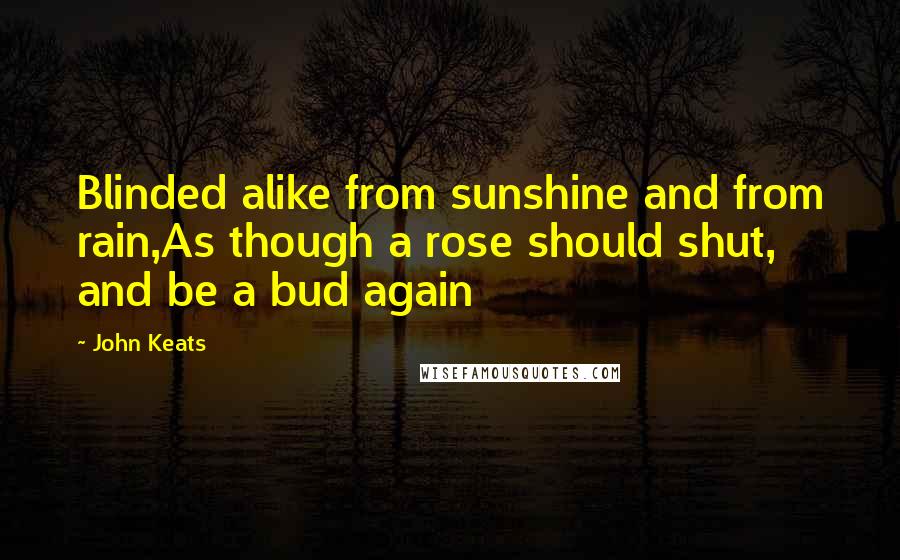 John Keats Quotes: Blinded alike from sunshine and from rain,As though a rose should shut, and be a bud again