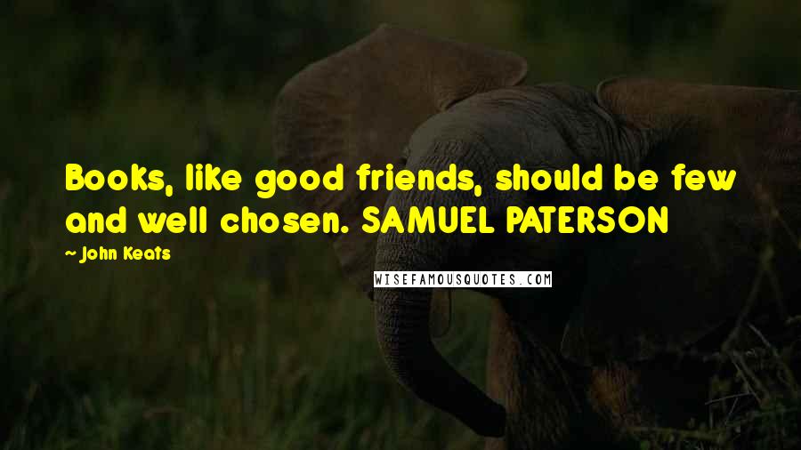 John Keats Quotes: Books, like good friends, should be few and well chosen. SAMUEL PATERSON