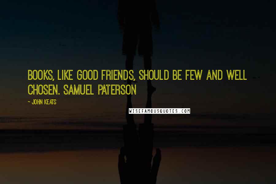 John Keats Quotes: Books, like good friends, should be few and well chosen. SAMUEL PATERSON