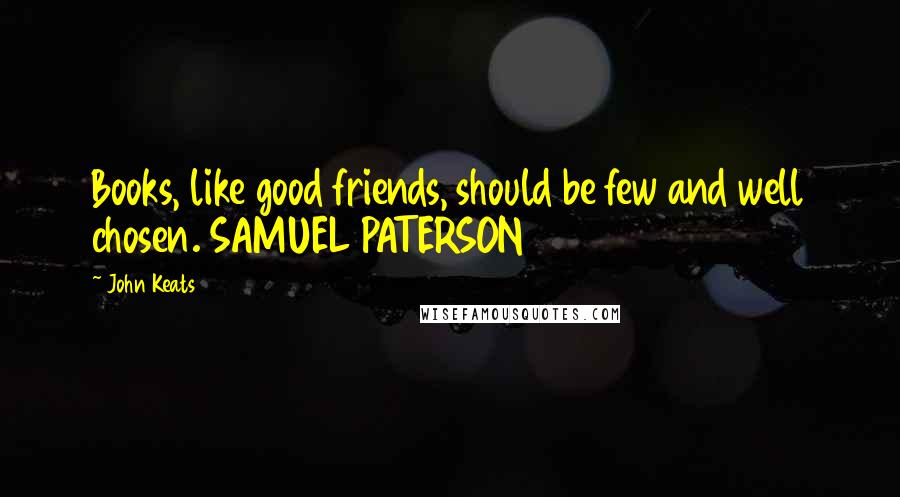 John Keats Quotes: Books, like good friends, should be few and well chosen. SAMUEL PATERSON