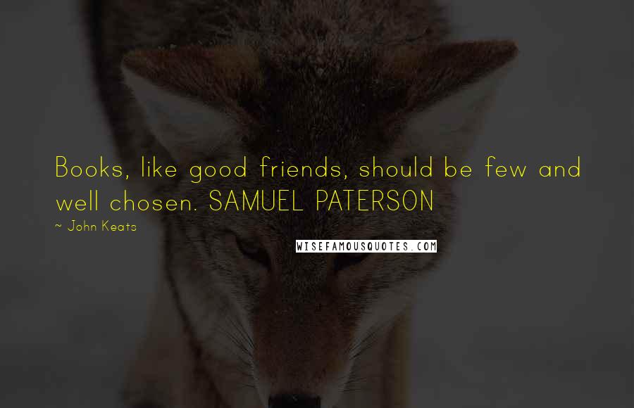John Keats Quotes: Books, like good friends, should be few and well chosen. SAMUEL PATERSON