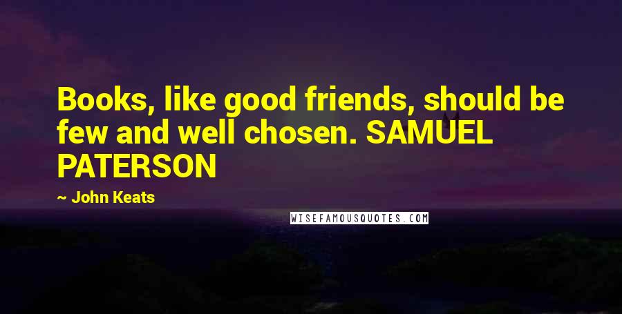 John Keats Quotes: Books, like good friends, should be few and well chosen. SAMUEL PATERSON