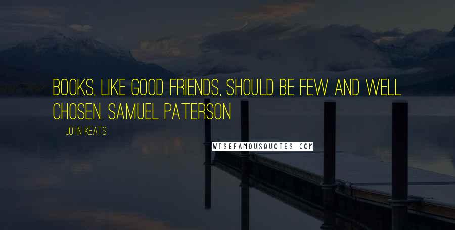 John Keats Quotes: Books, like good friends, should be few and well chosen. SAMUEL PATERSON