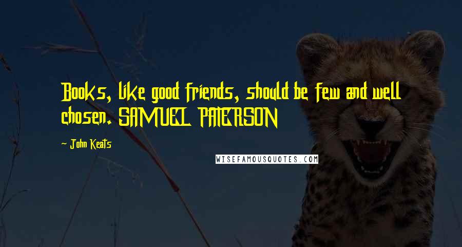 John Keats Quotes: Books, like good friends, should be few and well chosen. SAMUEL PATERSON