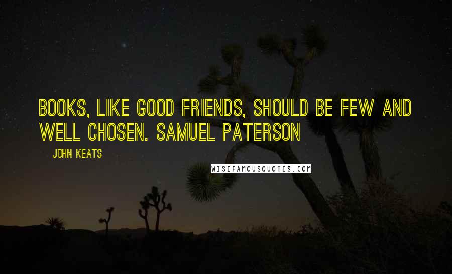 John Keats Quotes: Books, like good friends, should be few and well chosen. SAMUEL PATERSON