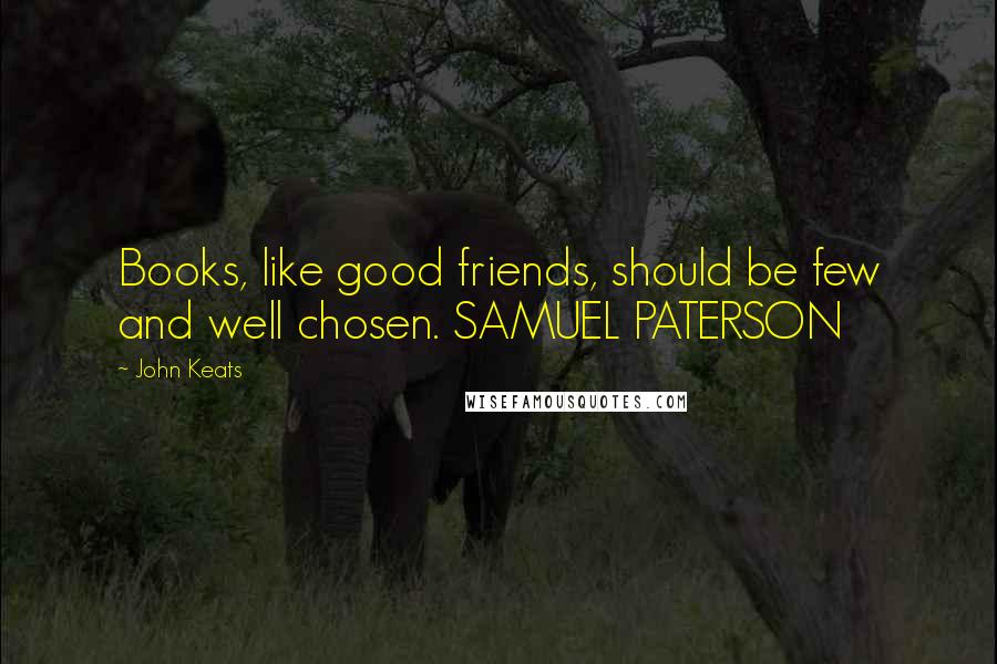 John Keats Quotes: Books, like good friends, should be few and well chosen. SAMUEL PATERSON