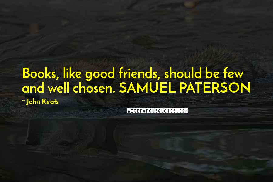 John Keats Quotes: Books, like good friends, should be few and well chosen. SAMUEL PATERSON