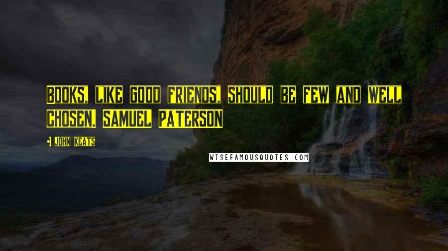 John Keats Quotes: Books, like good friends, should be few and well chosen. SAMUEL PATERSON