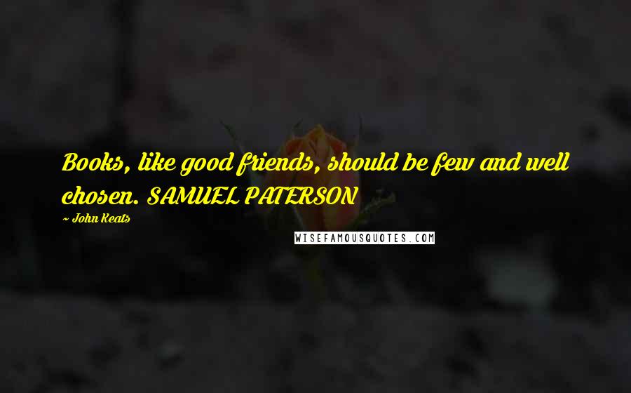 John Keats Quotes: Books, like good friends, should be few and well chosen. SAMUEL PATERSON