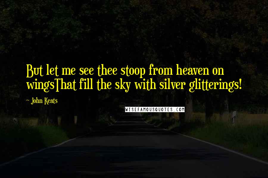 John Keats Quotes: But let me see thee stoop from heaven on wingsThat fill the sky with silver glitterings!