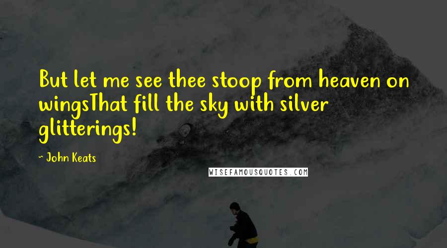 John Keats Quotes: But let me see thee stoop from heaven on wingsThat fill the sky with silver glitterings!