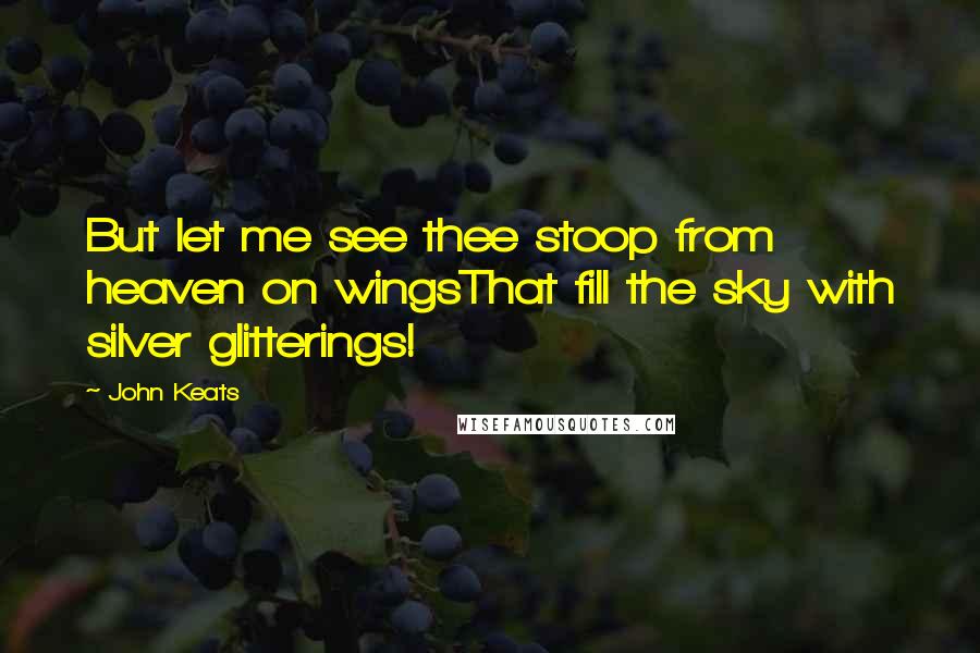 John Keats Quotes: But let me see thee stoop from heaven on wingsThat fill the sky with silver glitterings!