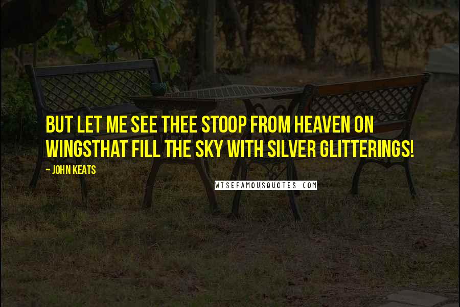 John Keats Quotes: But let me see thee stoop from heaven on wingsThat fill the sky with silver glitterings!